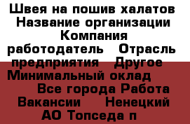 Швея на пошив халатов › Название организации ­ Компания-работодатель › Отрасль предприятия ­ Другое › Минимальный оклад ­ 20 000 - Все города Работа » Вакансии   . Ненецкий АО,Топседа п.